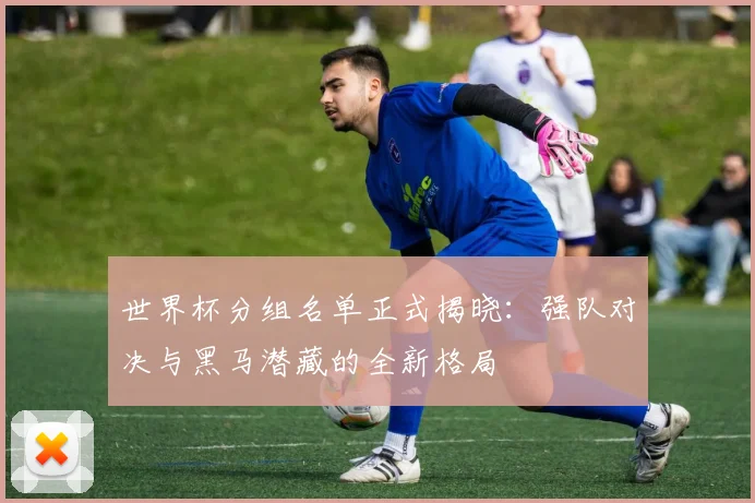 世界杯分组名单正式揭晓:强队对决与黑马潜藏的全新格局
