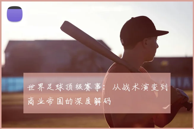 世界足球顶级赛事:从战术演变到商业帝国的深度解码