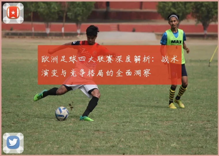 欧洲足球四大联赛深度解析：战术演变与竞争格局的全面洞察