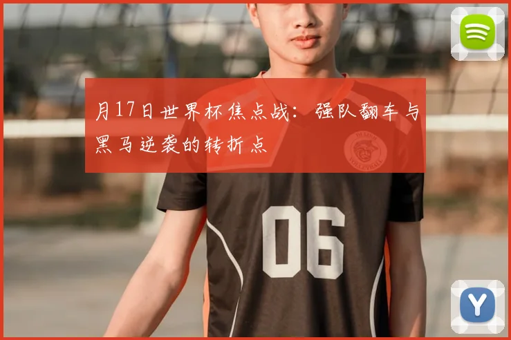 月17日世界杯焦点战：强队翻车与黑马逆袭的转折点