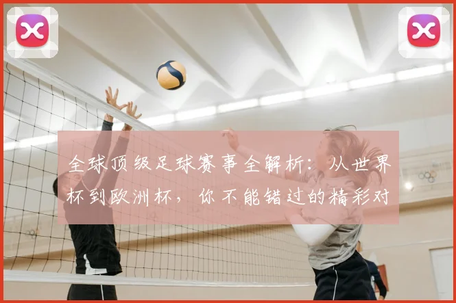 全球顶级足球赛事全解析：从世界杯到欧洲杯，你不能错过的精彩对决