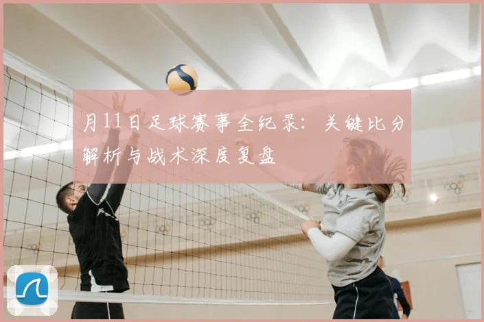 月11日足球赛事全纪录：关键比分解析与战术深度复盘
