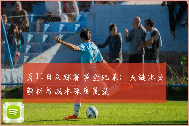 月11日足球赛事全纪录：关键比分解析与战术深度复盘