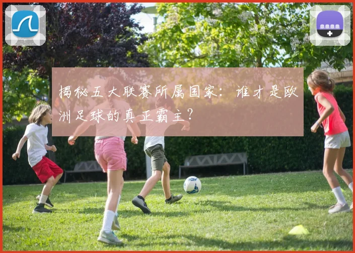 揭秘五大联赛所属国家：谁才是欧洲足球的真正霸主？