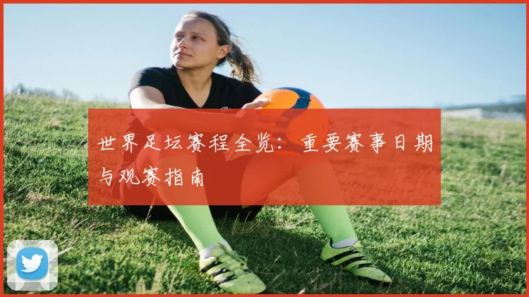 世界足坛赛程全览:重要赛事日期与观赛指南