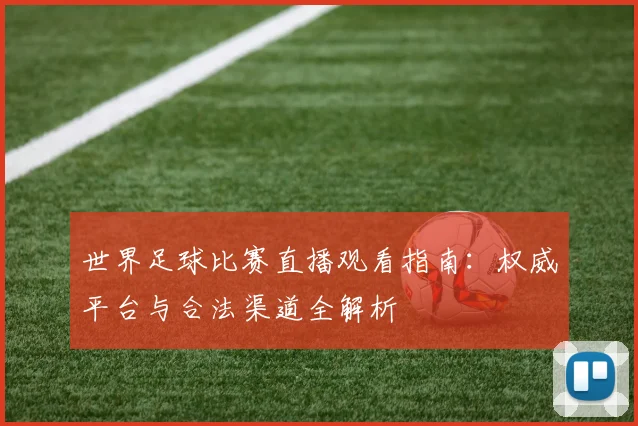 世界足球比赛直播观看指南：权威平台与合法渠道全解析