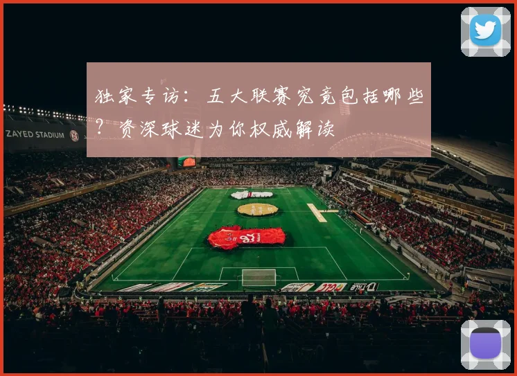 独家专访：五大联赛究竟包括哪些？资深球迷为你权威解读