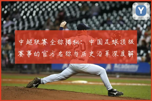 中超联赛全称揭秘：中国足球顶级赛事的官方名称与历史沿革深度解析