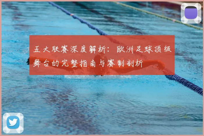 五大联赛深度解析：欧洲足球顶级舞台的完整指南与赛制剖析