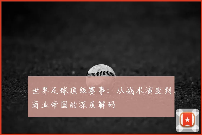 世界足球顶级赛事：从战术演变到商业帝国的深度解码