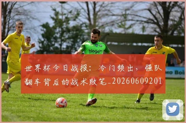 世界杯今日战报：冷门频出，强队翻车背后的战术败笔_20260609201257
