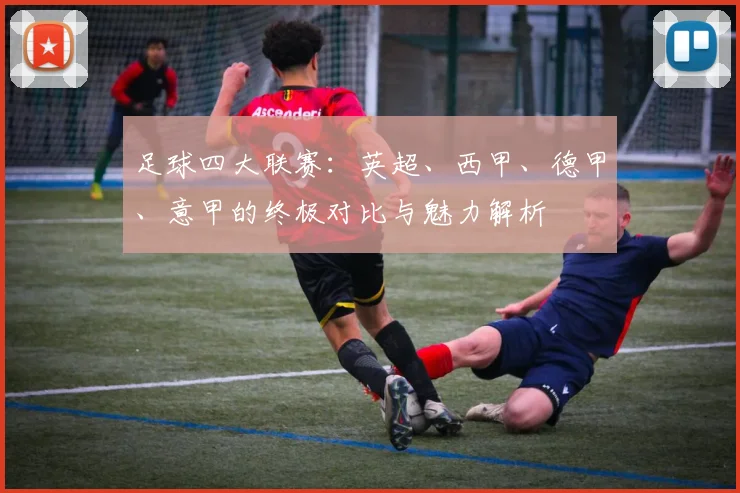 足球四大联赛:英超、西甲、德甲、意甲的终极对比与魅力解析