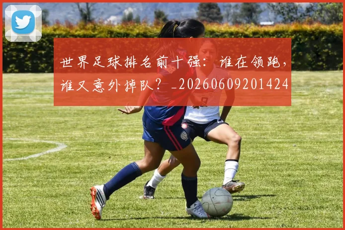 世界足球排名前十强：谁在领跑，谁又意外掉队？_20260609201424