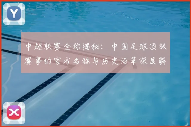 中超联赛全称揭秘：中国足球顶级赛事的官方名称与历史沿革深度解析