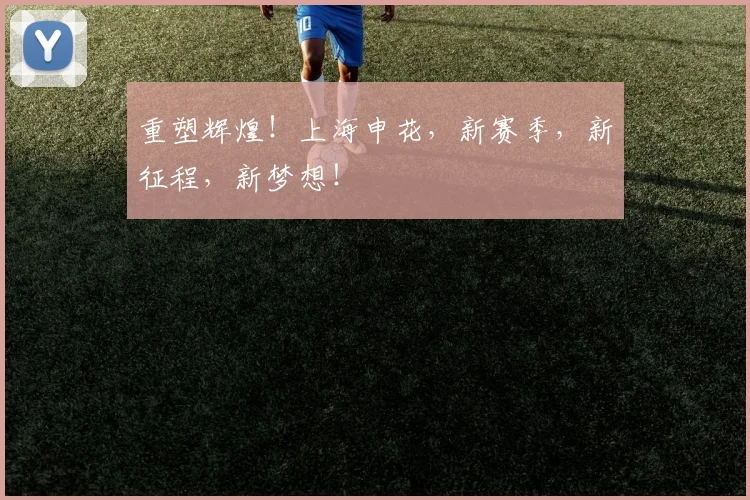 重塑辉煌！上海申花，新赛季，新征程，新梦想！