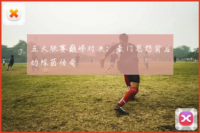 五大联赛巅峰对决：豪门恩怨背后的绿茵传奇