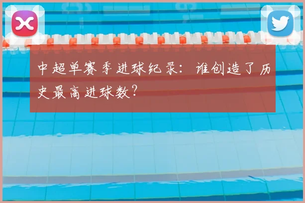 中超单赛季进球纪录:谁创造了历史最高进球数?