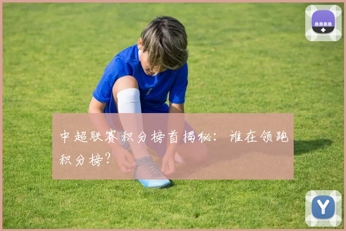 中超联赛积分榜首揭秘:谁在领跑积分榜?