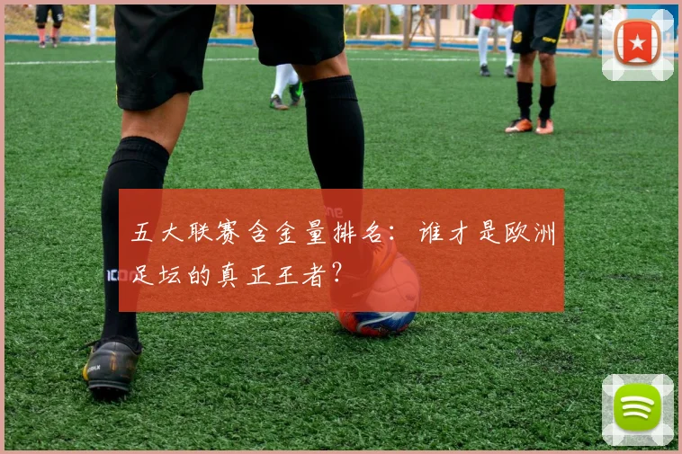 五大联赛含金量排名：谁才是欧洲足坛的真正王者？