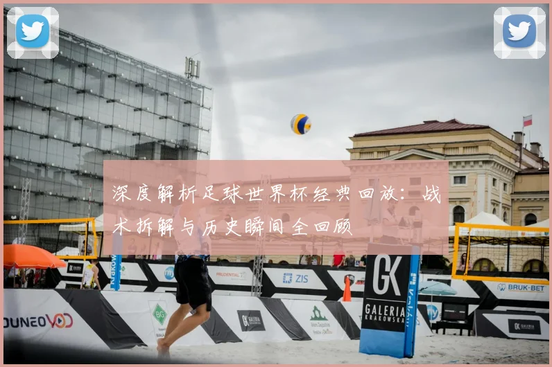 深度解析足球世界杯经典回放：战术拆解与历史瞬间全回顾