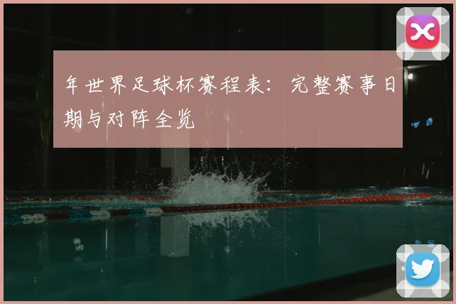 年世界足球杯赛程表：完整赛事日期与对阵全览