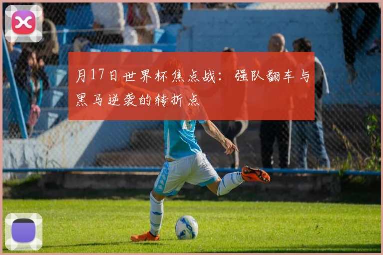 月17日世界杯焦点战：强队翻车与黑马逆袭的转折点