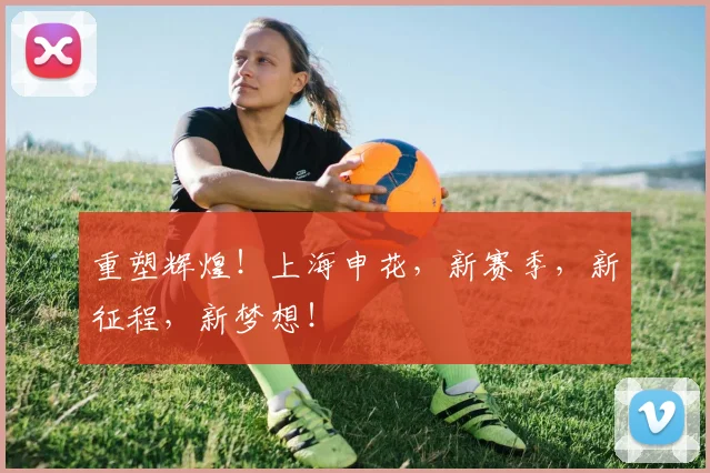 重塑辉煌！上海申花，新赛季，新征程，新梦想！