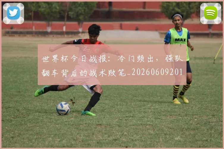 世界杯今日战报:冷门频出,强队翻车背后的战术败笔_20260609201257