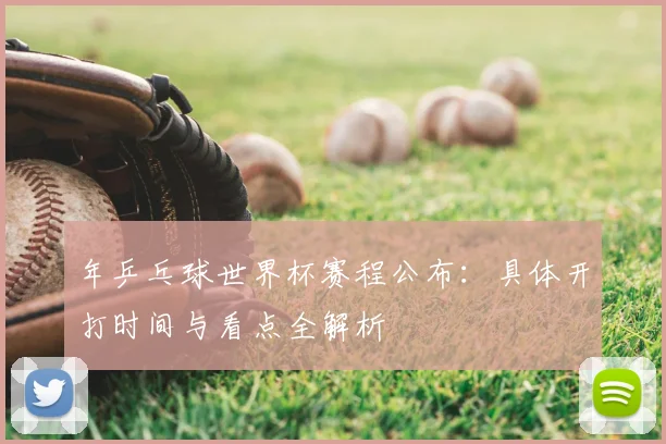 年乒乓球世界杯赛程公布：具体开打时间与看点全解析