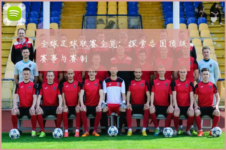 全球足球联赛全览：探索各国顶级赛事与赛制