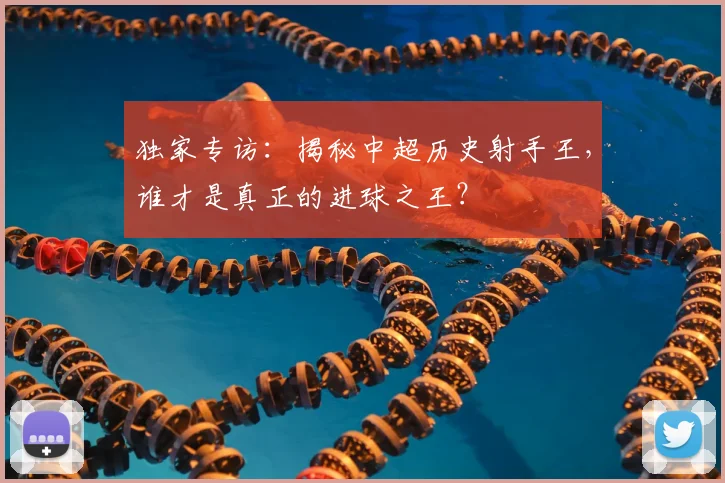 独家专访：揭秘中超历史射手王，谁才是真正的进球之王？