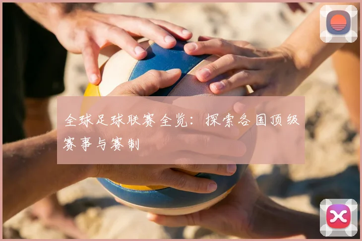 全球足球联赛全览：探索各国顶级赛事与赛制