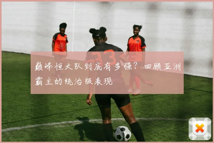 巅峰恒大队到底有多强?回顾亚洲霸主的统治级表现