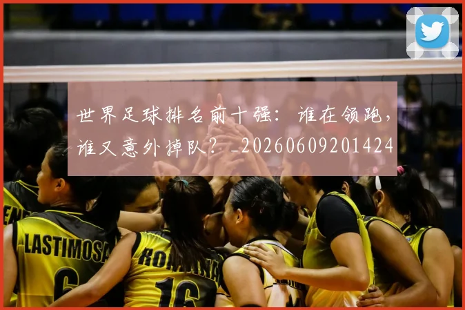 世界足球排名前十强：谁在领跑，谁又意外掉队？_20260609201424