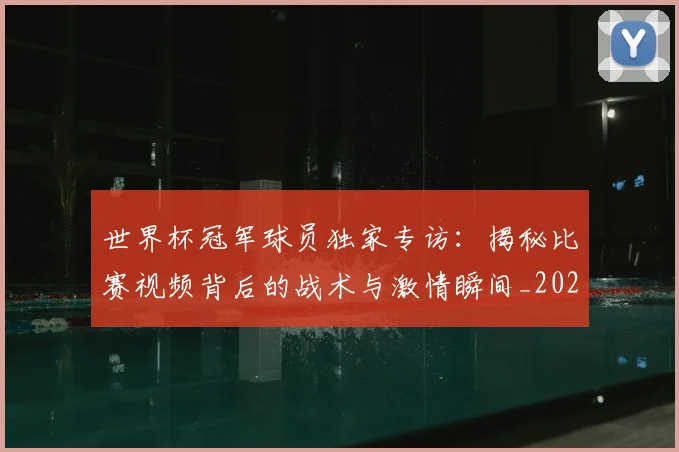 世界杯冠军球员独家专访：揭秘比赛视频背后的战术与激情瞬间_20260609201305