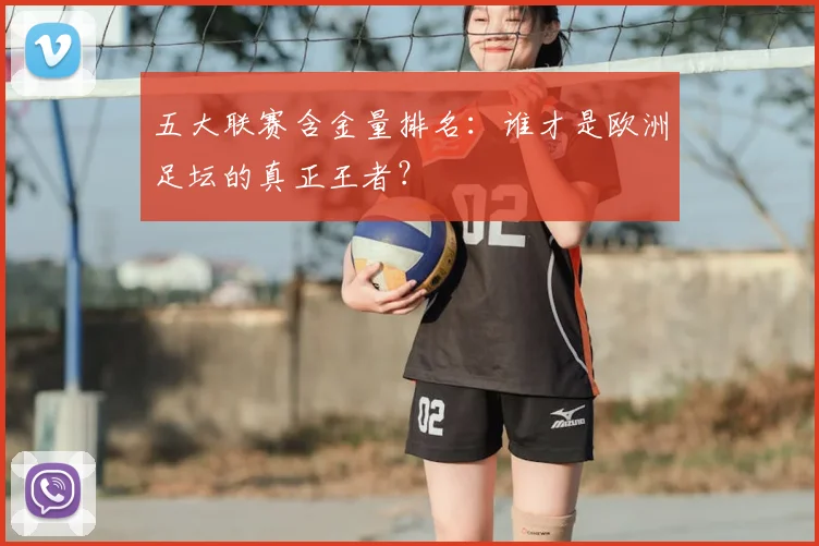 五大联赛含金量排名：谁才是欧洲足坛的真正王者？