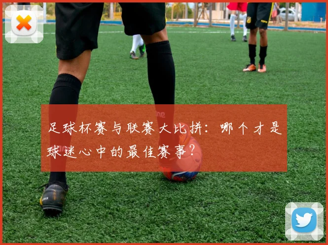 足球杯赛与联赛大比拼：哪个才是球迷心中的最佳赛事？
