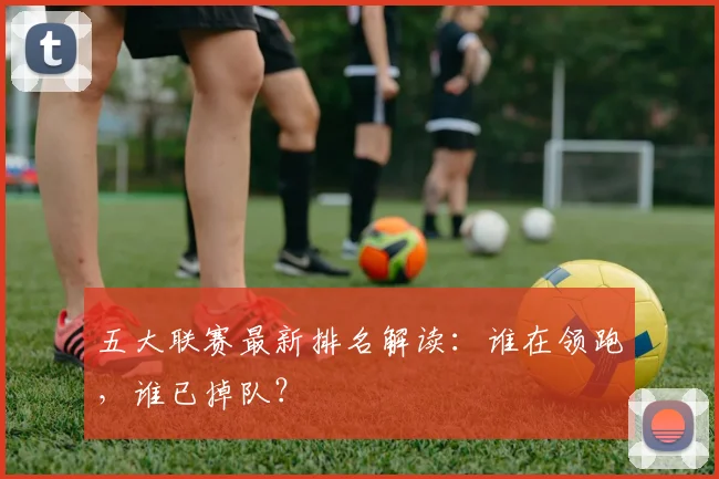 五大联赛最新排名解读：谁在领跑，谁已掉队？